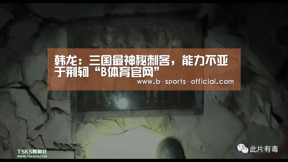 韩龙:三国最神秘刺客,能力不亚于荆轲“B体育官网”(图2) B体育APP下载