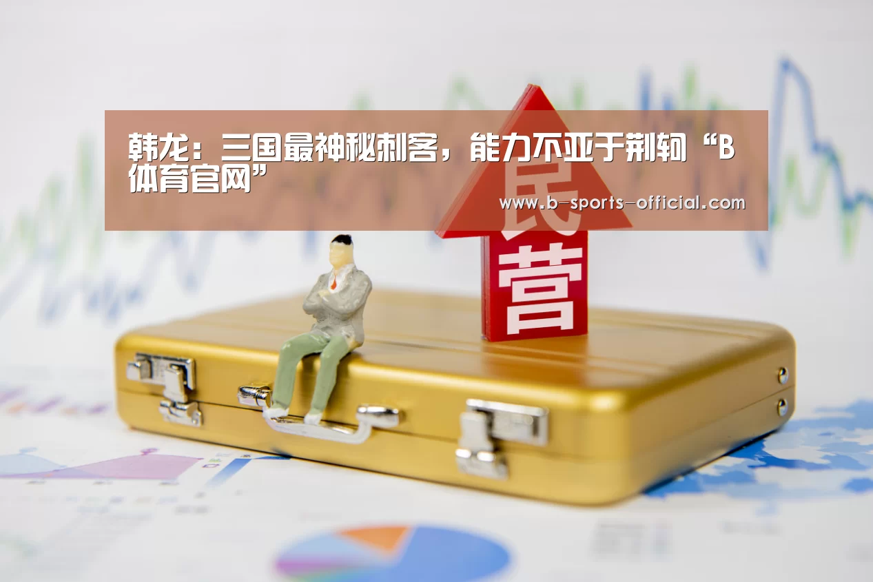 韩龙:三国最神秘刺客,能力不亚于荆轲“B体育官网”(图3) B体育平台