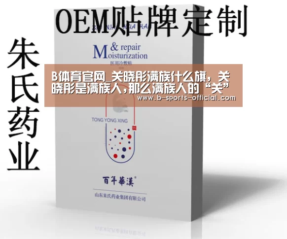 B体育官网_关晓彤满族什么旗,关晓彤是满族人,那么满族人的“关”姓氏是什么旗(图2) B体育
