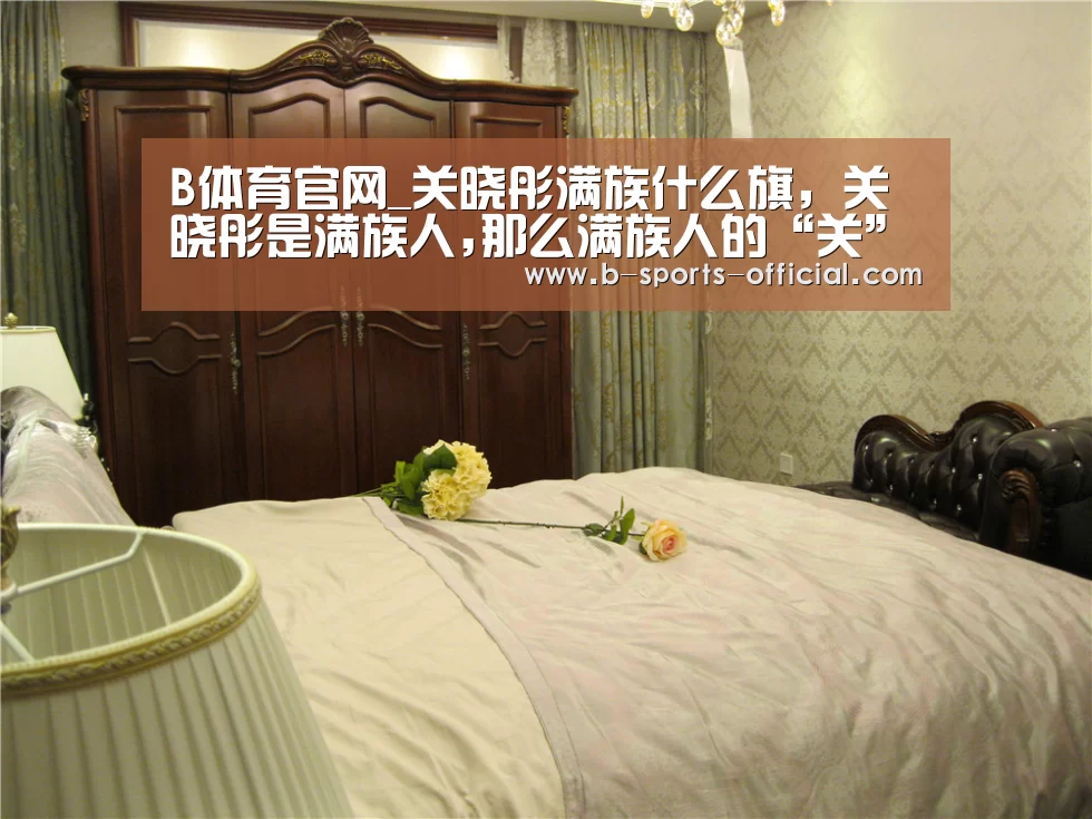 B体育官网_关晓彤满族什么旗,关晓彤是满族人,那么满族人的“关”姓氏是什么旗(图1) B体育APP下载