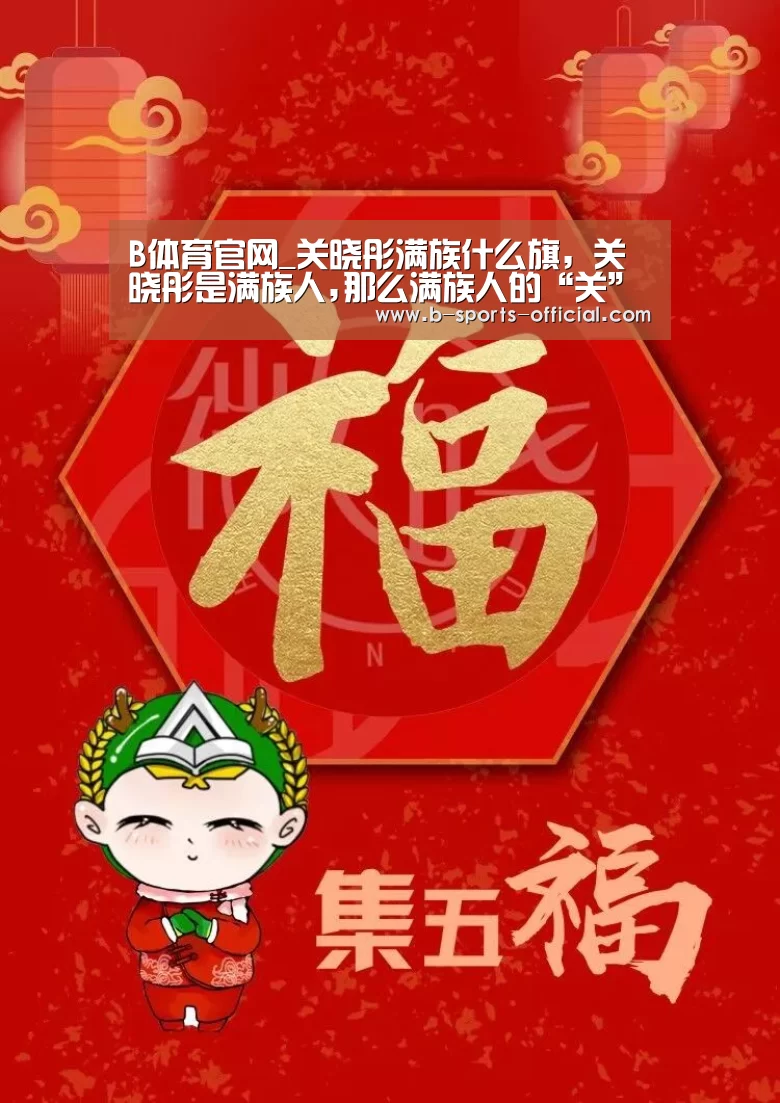 B体育官网_关晓彤满族什么旗,关晓彤是满族人,那么满族人的“关”姓氏是什么旗(图3) B体育官网
