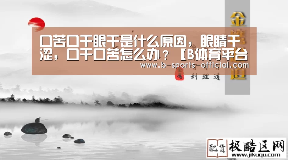 口苦口干眼干是什么原因,眼睛干涩,口干口苦怎么办?【B体育平台】(图1) B体育